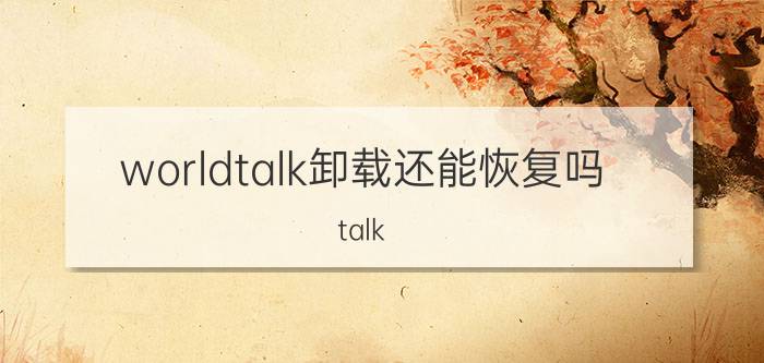 worldtalk卸载还能恢复吗 talk talk怎么用？